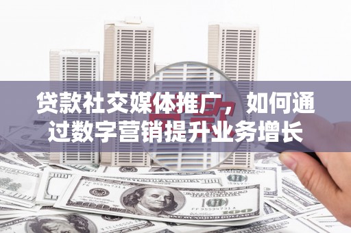 雨花台贷款社交媒体推广，如何通过数字营销提升业务增长