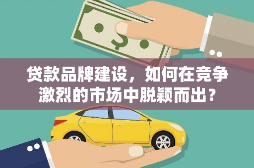 雨花台贷款品牌建设，如何在竞争激烈的市场中脱颖而出？
