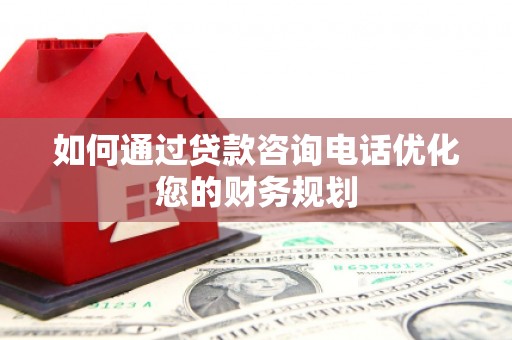 雨花台如何通过贷款咨询电话优化您的财务规划