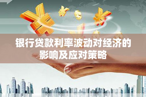 雨花台银行贷款利率波动对经济的影响及应对策略