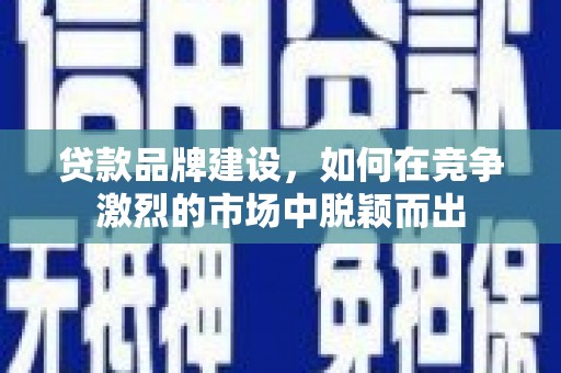 雨花台贷款品牌建设，如何在竞争激烈的市场中脱颖而出