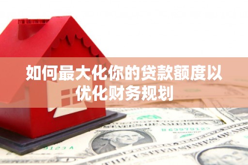雨花台如何最大化你的贷款额度以优化财务规划