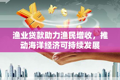 雨花台渔业贷款助力渔民增收，推动海洋经济可持续发展