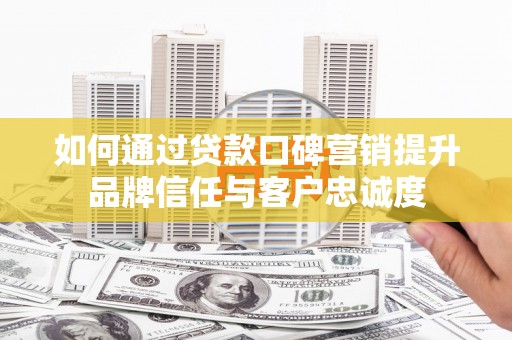 雨花台如何通过贷款口碑营销提升品牌信任与客户忠诚度