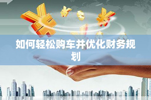 雨花台如何轻松购车并优化财务规划