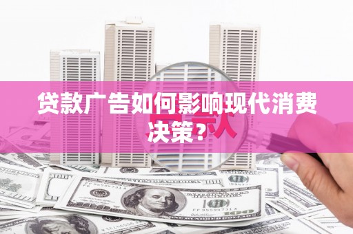 雨花台贷款广告如何影响现代消费决策？