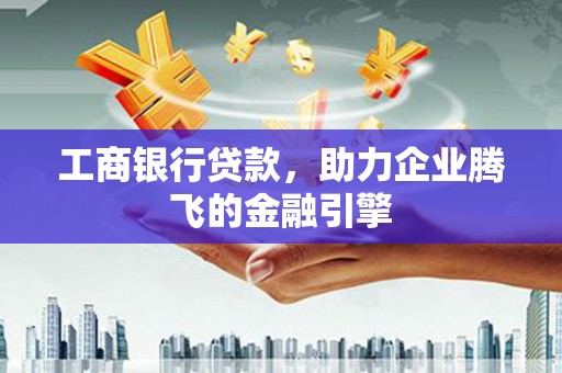 雨花台工商银行贷款，助力企业腾飞的金融引擎