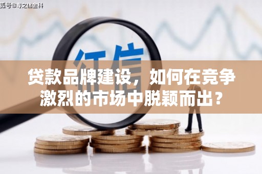 雨花台贷款品牌建设，如何在竞争激烈的市场中脱颖而出？