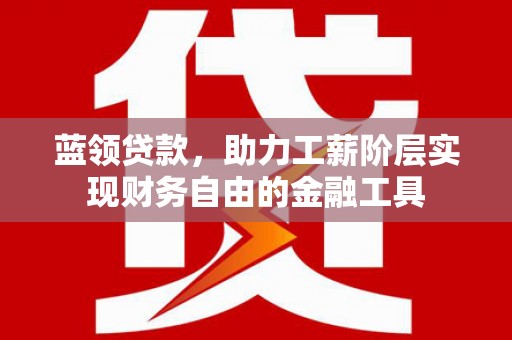 雨花台蓝领贷款，助力工薪阶层实现财务自由的金融工具