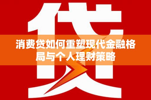 雨花台消费贷如何重塑现代金融格局与个人理财策略