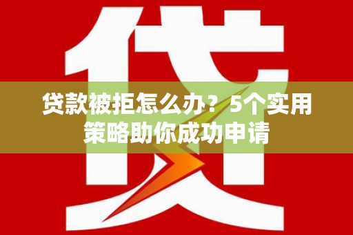 雨花台贷款被拒怎么办？5个实用策略助你成功申请