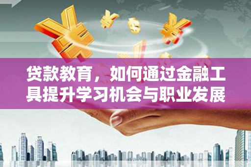雨花台贷款教育，如何通过金融工具提升学习机会与职业发展
