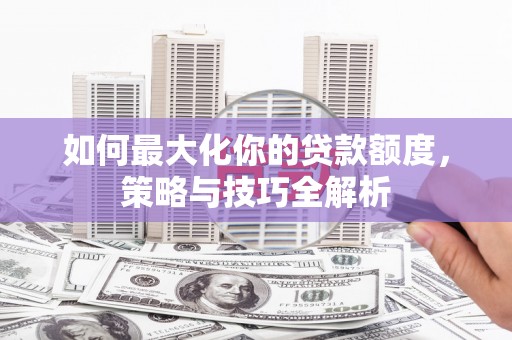 雨花台如何最大化你的贷款额度，策略与技巧全解析