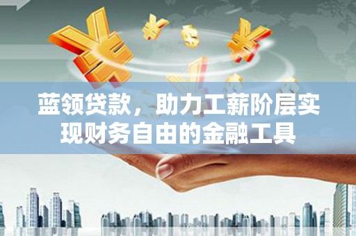 雨花台蓝领贷款，助力工薪阶层实现财务自由的金融工具