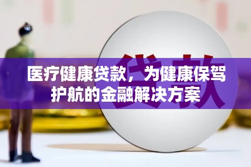 雨花台医疗健康贷款，为健康保驾护航的金融解决方案