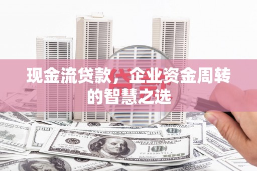 雨花台现金流贷款，企业资金周转的智慧之选