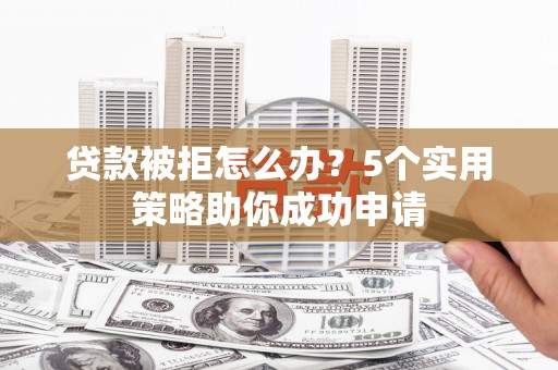 雨花台贷款被拒怎么办？5个实用策略助你成功申请