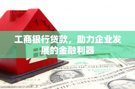 雨花台工商银行贷款，助力企业发展的金融利器