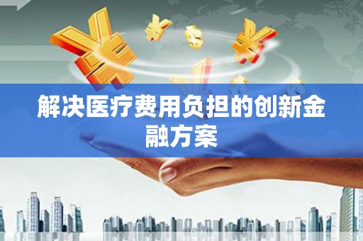 雨花台解决医疗费用负担的创新金融方案