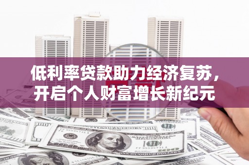 雨花台低利率贷款助力经济复苏，开启个人财富增长新纪元