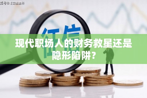 雨花台现代职场人的财务救星还是隐形陷阱？