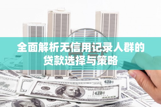 雨花台全面解析无信用记录人群的贷款选择与策略