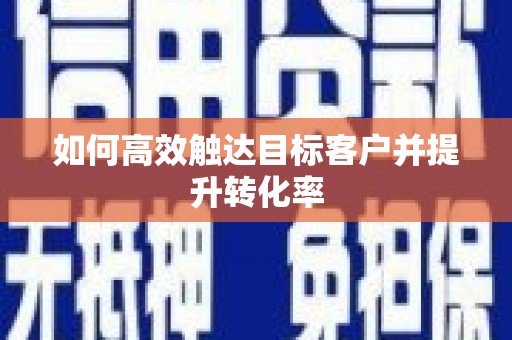 雨花台如何高效触达目标客户并提升转化率
