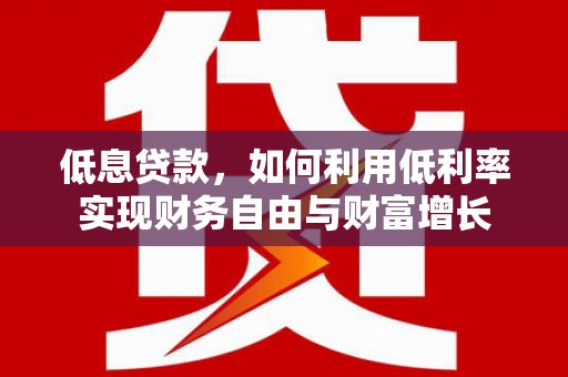 雨花台低息贷款，如何利用低利率实现财务自由与财富增长
