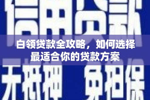 雨花台白领贷款全攻略，如何选择最适合你的贷款方案
