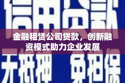 雨花台金融租赁公司贷款，创新融资模式助力企业发展